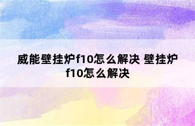 威能壁挂炉f10怎么解决 壁挂炉f10怎么解决